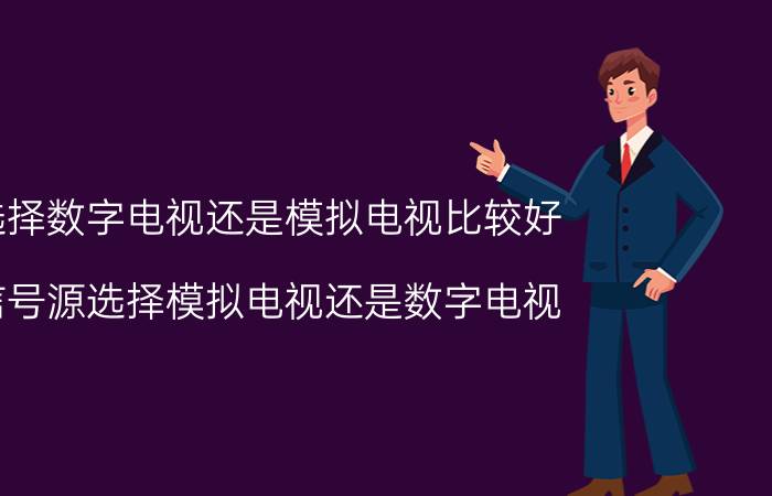 选择数字电视还是模拟电视比较好 信号源选择模拟电视还是数字电视？